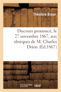 Discours Prononc?, Le 27 Novembre 1867, Aux Obs?ques de M. Charles Drion, Pr?sident Honoraire: Du Tribunal de Schlestadt