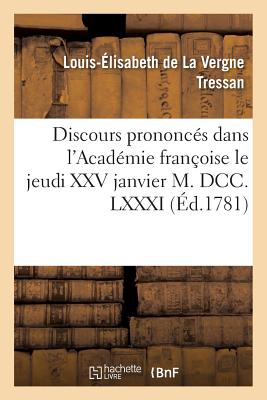 Discours Prononc?s Dans l'Acad?mie Fran?oise Le Jeudi XXV Janvier M. DCC. LXXXI,: ? La R?ception de M. Le Comte de Tressan - Tressan, Louis-?lisabeth de la Vergne