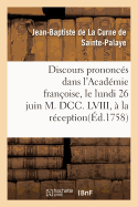 Discours Prononc?s Dans l'Acad?mie Fran?oise, Le Lundi 26 Juin M. DCC. LVIII, ? La R?ception: de M. de la Curne de Sainte-Palaye