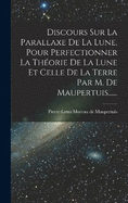 Discours Sur La Parallaxe De La Lune, Pour Perfectionner La Thorie De La Lune Et Celle De La Terre Par M. De Maupertuis......