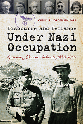 Discourse and Defiance Under Nazi Occupation: Guernsey, Channel Islands, 1940-1945 - Jorgensen-Earp, Cheryl R, Dr., PH.D.