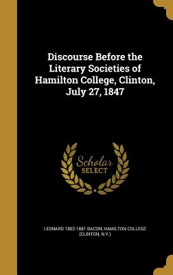 Discourse Before the Literary Societies of Hamilton College, Clinton, July 27, 1847 - Bacon, Leonard 1802-1881, and Hamilton College (Clinton, N y ) (Creator)