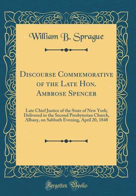 Discourse Commemorative of the Late Hon. Ambrose Spencer: Late Chief Justice of the State of New York; Delivered in the Second Presbyterian Church, Albany, on Sabbath Evening, April 20, 1848 (Classic Reprint) - Sprague, William B