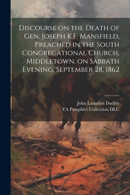 Discourse on the Death of Gen. Joseph K.F. Mansfield, Preached in the South Congregational Church, Middletown, on Sabbath Evening, September 28, 1862 - Dudley, John Langdon, and DLC, Ya Pamphlet Collection