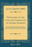 Discourse on the Life and Character of George Peabody: Delivered by the Hall of the Peabody Institute, Baltimore, February 18, 1870, and Repeated, February 25th, Before the Senate and House of Delegates of Maryland, on Their Invitation (Classic Reprint)