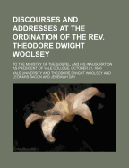 Discourses and Addresses at the Ordination of the REV. Theodore Dwight Woolsey, LL. D., to the Ministry of the Gospel: And His Inauguration as President of Yale College, October 21, 1846 (Classic Reprint)