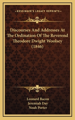 Discourses and Addresses at the Ordination of the Reverend Theodore Dwight Woolsey (1846) - Bacon, Leonard, and Day, Jeremiah, and Porter, Noah