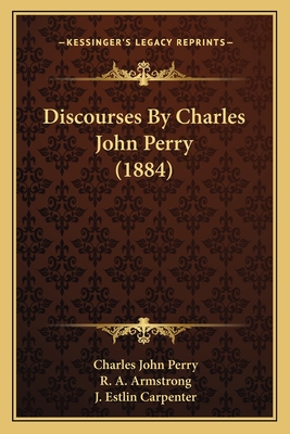 Discourses By Charles John Perry (1884) - Perry, Charles John, and Armstrong, R a (Editor), and Carpenter, J Estlin