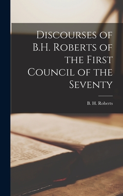 Discourses of B.H. Roberts of the First Council of the Seventy - Roberts, B H (Brigham Henry) 1857- (Creator)