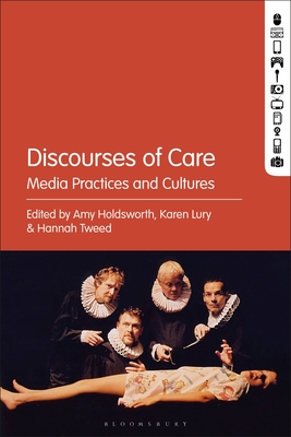 Discourses of Care: Media Practices and Cultures - Holdsworth, Amy (Editor), and Lury, Karen (Editor), and Tweed, Hannah (Editor)