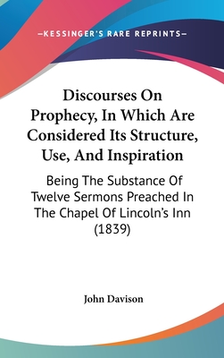 Discourses On Prophecy, In Which Are Considered Its Structure, Use, And Inspiration: Being The Substance Of Twelve Sermons Preached In The Chapel Of Lincoln's Inn (1839) - Davison, John, Dr.