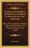 Discourses on Prophecy, in Which Are Considered Its Structure, Use and Inspiration: Being the Substance of Twelve Sermons...