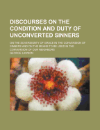 Discourses on the Condition and Duty of Unconverted Sinners: On the Sovereignty of Grace in the Conversion of Sinners and on the Means to Be Used in the Conversion of Our Neighbors
