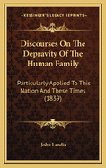 Discourses on the Depravity of the Human Family; Particularly Applied to This Nation and These Times. Under His Divine Master