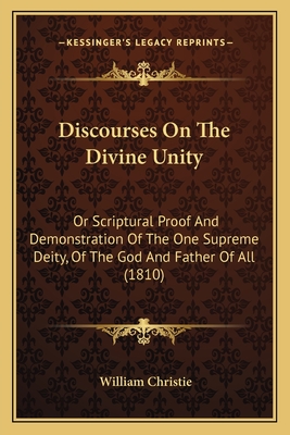 Discourses on the Divine Unity: Or Scriptural Proof and Demonstration of the One Supreme Deity, of the God and Father of All (1810) - Christie, William, Dr.