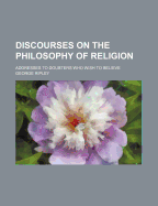 Discourses on the Philosophy of Religion: Addresses to Doubters Who Wish to Believe (Classic Reprint)