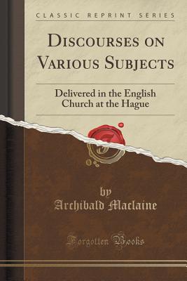 Discourses on Various Subjects: Delivered in the English Church at the Hague (Classic Reprint) - MacLaine, Archibald