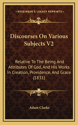 Discourses on Various Subjects V2: Relative to the Being and Attributes of God, and His Works in Creation, Providence, and Grace (1831) - Clarke, Adam