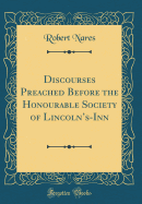 Discourses Preached Before the Honourable Society of Lincoln's-Inn (Classic Reprint)