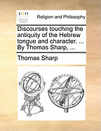 Discourses Touching the Antiquity of the Hebrew Tongue and Character. ... by Thomas Sharp,