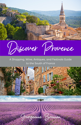 Discover Provence: A Shopping, Wine, Antiques, and Festivals Guide to the South of France (a Travel Guide to Provence, France) - Brennan, Georgeanne