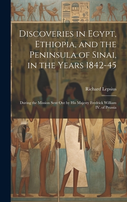 Discoveries in Egypt, Ethiopia, and the Peninsula of Sinai, in the Years 1842-45: During the Mission Sent out by His Majesty Fredrick William IV. of Prussia - Lepsius, Richard