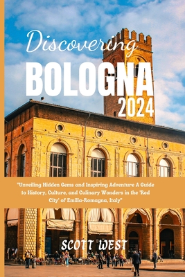 Discovering Bologna 2024: "Unveiling Hidden Gems and Inspiring Adventure A Guide to History, Culture, and Culinary Wonders in the 'Red City' of Emilia-Romagna, Italy" - West, Scott