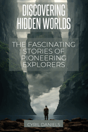 Discovering Hidden Worlds: The Fascinating Stories of Pioneering Explorers