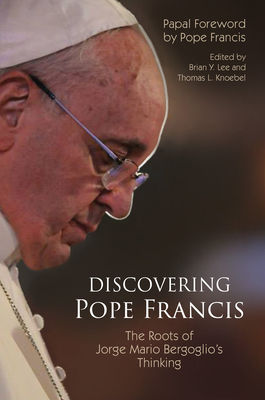 Discovering Pope Francis: The Roots of Jorge Mario Bergoglio's Thinking - Lee, Brian Y (Editor), and Knoebel, Thomas L (Editor), and Pope Francis (Foreword by)