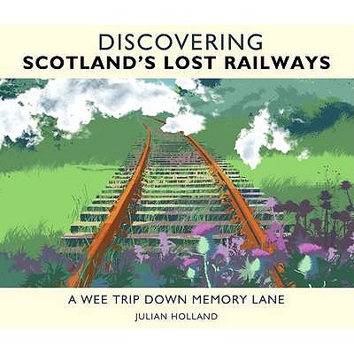 Discovering Scotland's Lost Railways: A Wee Trip Down Memory Lane - Holland, Julian