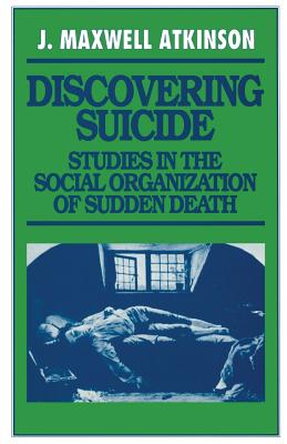 Discovering Suicide: Studies in the Social Organization of Sudden Death - Atkinson, J Maxwell