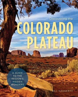 Discovering the Colorado Plateau: A Guide to the Region's Hidden Wonders - Haggerty, Bill