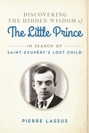 Discovering the Hidden Wisdom of the Little Prince: In Search of Saint-Exupry's Lost Child