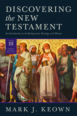 Discovering the New Testament: An Introduction to Its Background, Theology, and Themes (Volume III: General Letters and Revelation) - Keown, Mark J