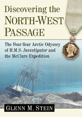 Discovering the North-West Passage: The Four-Year Arctic Odyssey of H.M.S. Investigator and the McClure Expedition - Stein, Glenn M