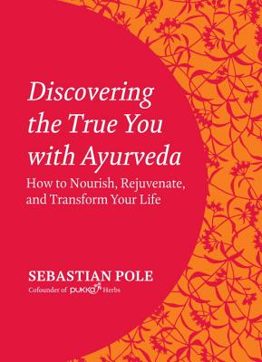 Discovering the True You with Ayurveda: How to Nourish, Rejuvenate, and Transform Your Life - Pole, Sebastian