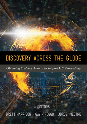 Discovery Across the Globe: Obtaining Evidence Abroad to Support U.S. Proceedings - Harrison, Brett, and Foggo, Gavin, and Mestre, Jorge A