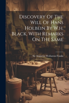 Discovery Of The Will Of Hans Holbein By W.h. Black, With Remarks On The Same - Sir Augustus Wollaston Franks (Creator)