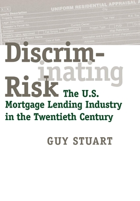 Discriminating Risk: The U.S. Mortgage Lending Industry in the Twentieth Century - Stuart, Guy