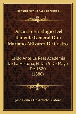 Discurso En Elogio del Teniente General Don Mariano a Lvarez de Castro: Leido Ante La Real Academia de la Historia, El Dia 9 de Mayo de 1880 (1880) - Moro, Jose Gomez De Arteche y