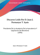 Discurso Leido Por D. Juan J. Permanyer Y Ayats: Presidente De La Academia De Jurisprudencia Y Legislacion De Barcelona (1896)