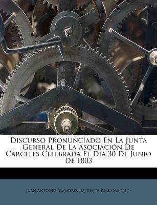 Discurso Pronunciado En La Junta General de la Asociaci?n de Crceles Celebrada El D?a 30 de Junio de 1803 - Almagro, Juan Antonio, and Imprenta Real (Madrid) (Creator)