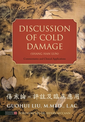 Discussion of Cold Damage (Shang Han Lun): Commentaries and Clinical Applications - Liu, Guohui, and McCann, Henry (Foreword by)