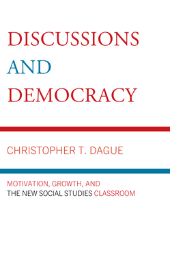 Discussions and Democracy: Motivation, Growth and the New Social Studies Classroom - Dague, Christopher T