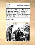 Discussions of the Law of Libels as at Present Received, in Which Its Authenticity Is Examined; With Incidental Observations on the Legal Effects of Precedent and Authority