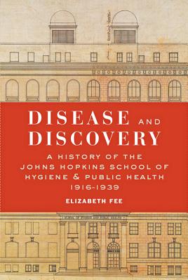 Disease and Discovery: A History of the Johns Hopkins School of Hygiene and Public Health, 1916-1939 - Fee, Elizabeth