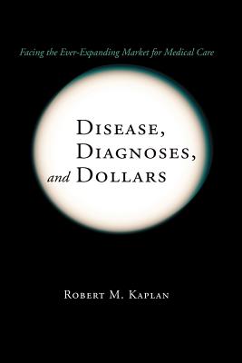 Disease, Diagnoses, and Dollars: Facing the Ever-Expanding Market for Medical Care - Kaplan, Robert M.