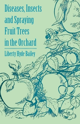 Diseases, Insects and Spraying Fruit Trees in the Orchard - Bailey, Liberty Hyde
