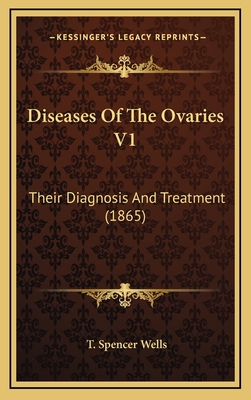 Diseases of the Ovaries V1: Their Diagnosis and Treatment (1865) - Wells, T Spencer