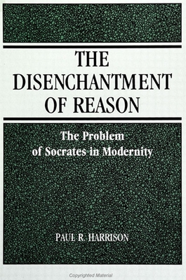 Disenchantment of Reaspb: The Problem of Socrates in Modernity - Harrison, Paul R